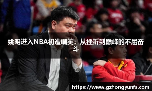 姚明进入NBA初遭嘲笑：从挫折到巅峰的不屈奋斗