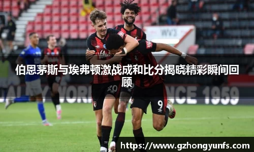 伯恩茅斯与埃弗顿激战成和比分揭晓精彩瞬间回顾