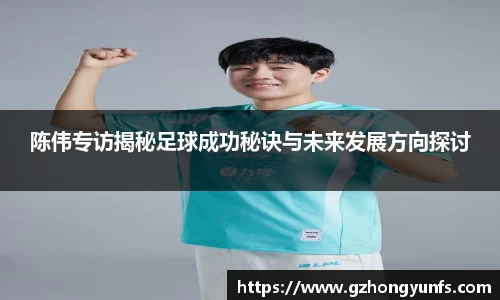 陈伟专访揭秘足球成功秘诀与未来发展方向探讨
